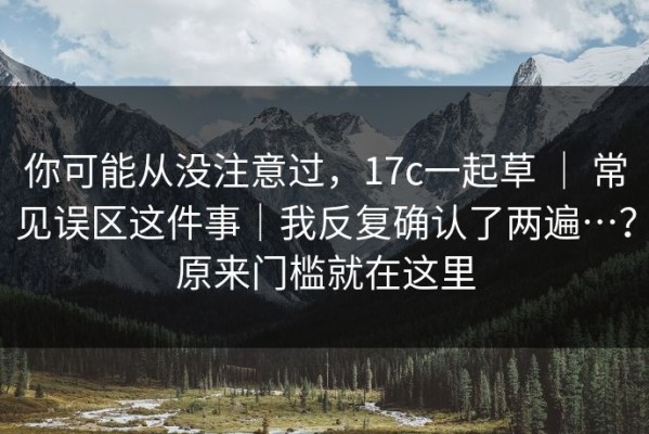 你可能从没注意过，17c一起草 ｜ 常见误区这件事｜我反复确认了两遍…？原来门槛就在这里