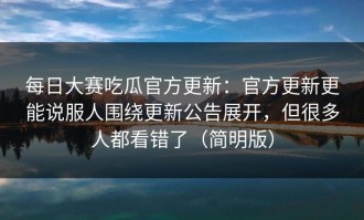 每日大赛吃瓜官方更新：官方更新更能说服人围绕更新公告展开，但很多人都看错了（简明版）