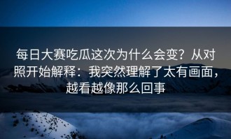 每日大赛吃瓜这次为什么会变？从对照开始解释：我突然理解了太有画面，越看越像那么回事