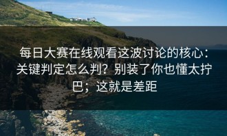 每日大赛在线观看这波讨论的核心：关键判定怎么判？别装了你也懂太拧巴；这就是差距