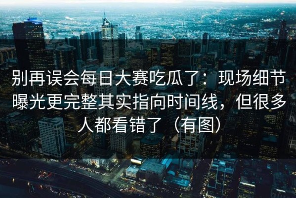 别再误会每日大赛吃瓜了：现场细节曝光更完整其实指向时间线，但很多人都看错了（有图）