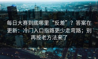 每日大赛到底哪里“反差”？答案在更新：冷门入口指路更少走弯路；别再按老方法来了