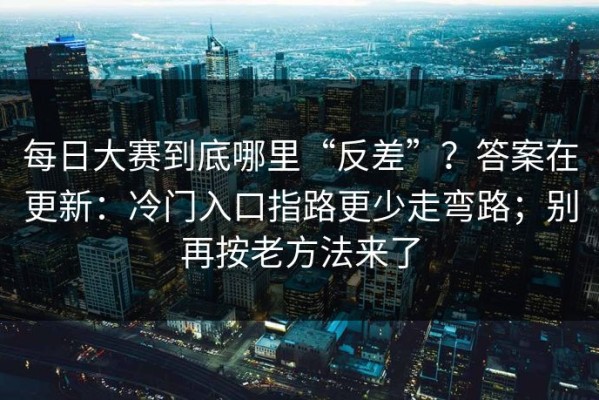 每日大赛到底哪里“反差”？答案在更新：冷门入口指路更少走弯路；别再按老方法来了
