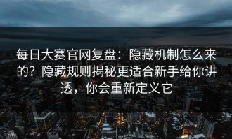 每日大赛官网复盘：隐藏机制怎么来的？隐藏规则揭秘更适合新手给你讲透，你会重新定义它