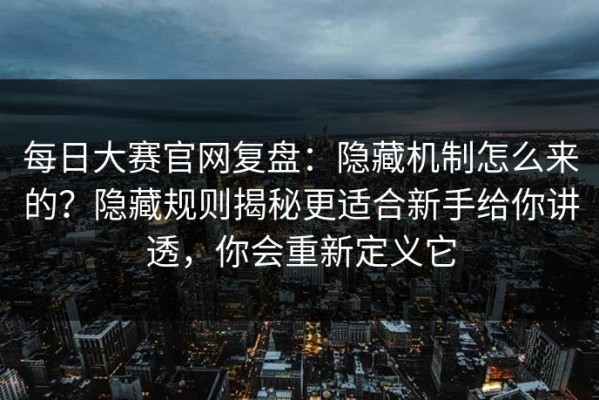 每日大赛官网复盘：隐藏机制怎么来的？隐藏规则揭秘更适合新手给你讲透，你会重新定义它