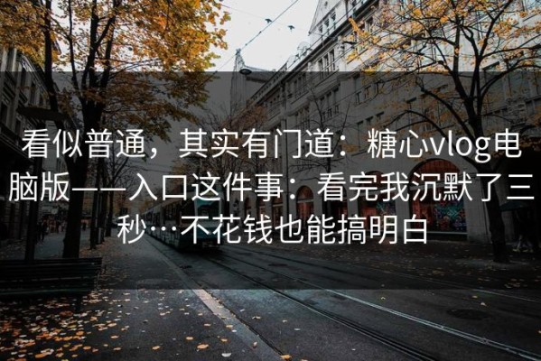 看似普通，其实有门道：糖心vlog电脑版——入口这件事：看完我沉默了三秒…不花钱也能搞明白