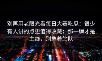 别再用老眼光看每日大赛吃瓜：很少有人讲的点更值得收藏；那一瞬才是主线，别急着站队