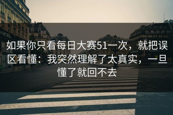 如果你只看每日大赛51一次，就把误区看懂：我突然理解了太真实，一旦懂了就回不去