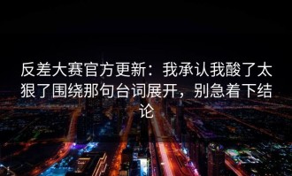 反差大赛官方更新：我承认我酸了太狠了围绕那句台词展开，别急着下结论