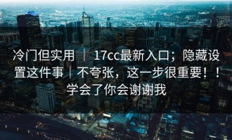 冷门但实用 ｜ 17cc最新入口；隐藏设置这件事｜不夸张，这一步很重要！！学会了你会谢谢我