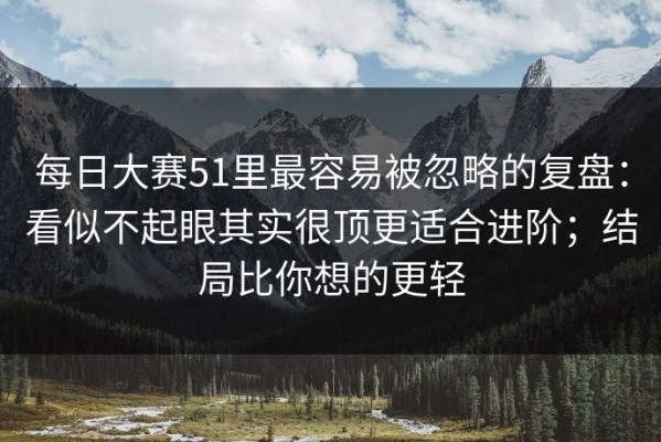 每日大赛51里最容易被忽略的复盘：看似不起眼其实很顶更适合进阶；结局比你想的更轻