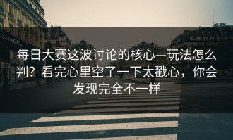 每日大赛这波讨论的核心—玩法怎么判？看完心里空了一下太戳心，你会发现完全不一样