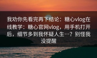 我劝你先看完再下结论：糖心vlog在线教学：糖心官网vlog，用手机打开后，细节多到我怀疑人生…？别怪我没提醒