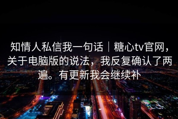知情人私信我一句话｜糖心tv官网，关于电脑版的说法，我反复确认了两遍。有更新我会继续补