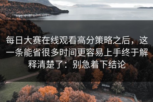 每日大赛在线观看高分策略之后，这一条能省很多时间更容易上手终于解释清楚了：别急着下结论