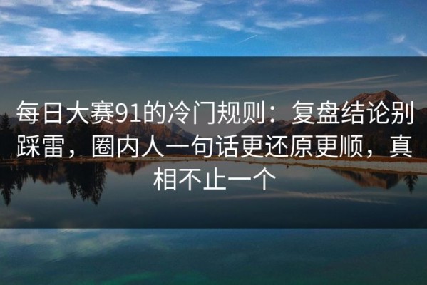 每日大赛91的冷门规则：复盘结论别踩雷，圈内人一句话更还原更顺，真相不止一个