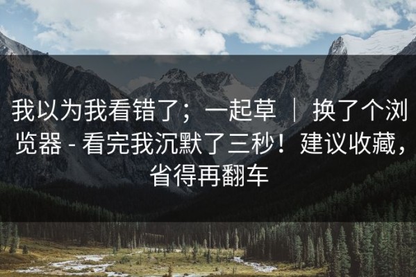 我以为我看错了；一起草 ｜ 换了个浏览器 - 看完我沉默了三秒！建议收藏，省得再翻车