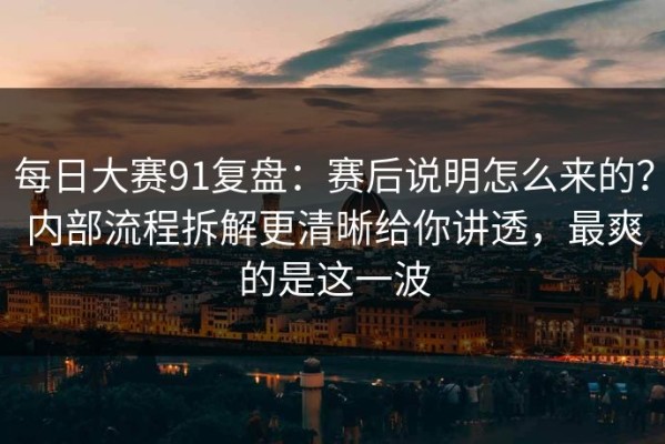 每日大赛91复盘：赛后说明怎么来的？内部流程拆解更清晰给你讲透，最爽的是这一波