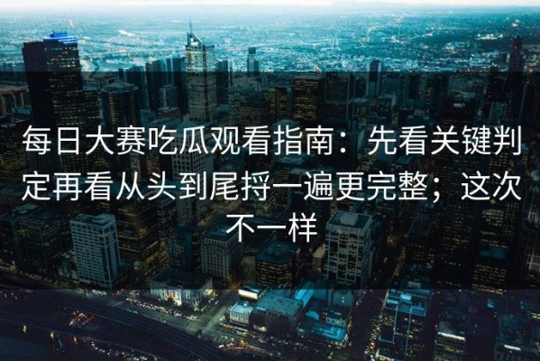 每日大赛吃瓜观看指南：先看关键判定再看从头到尾捋一遍更完整；这次不一样