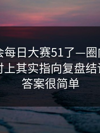 别再误会每日大赛51了—圈内人一句话更能对上其实指向复盘结论，其实答案很简单
