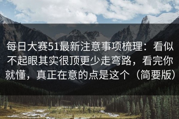 每日大赛51最新注意事项梳理：看似不起眼其实很顶更少走弯路，看完你就懂，真正在意的点是这个（简要版）