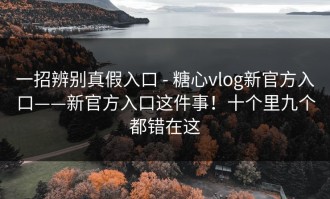一招辨别真假入口 - 糖心vlog新官方入口——新官方入口这件事！十个里九个都错在这