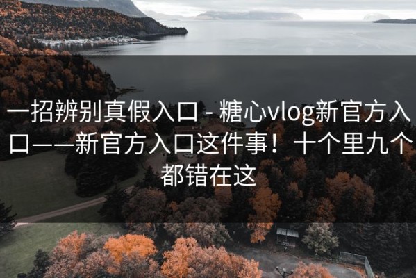 一招辨别真假入口 - 糖心vlog新官方入口——新官方入口这件事！十个里九个都错在这