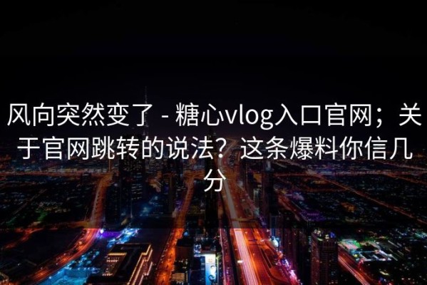 风向突然变了 - 糖心vlog入口官网；关于官网跳转的说法？这条爆料你信几分
