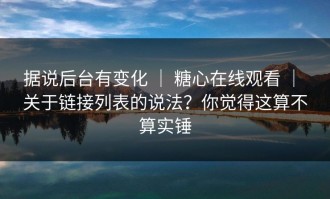 据说后台有变化 ｜ 糖心在线观看 ｜ 关于链接列表的说法？你觉得这算不算实锤
