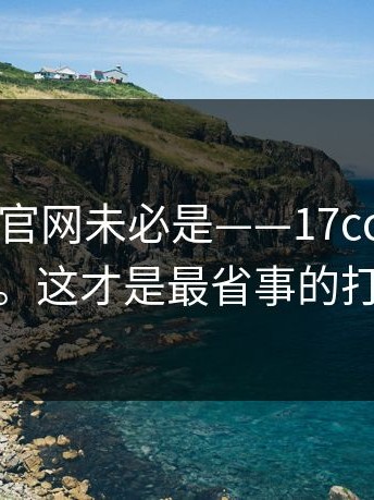 你以为的官网未必是——17cc最新入口；17.c。这才是最省事的打开方式