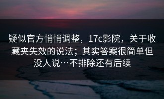 疑似官方悄悄调整，17c影院，关于收藏夹失效的说法；其实答案很简单但没人说…不排除还有后续