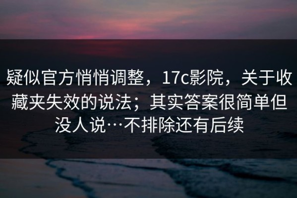 疑似官方悄悄调整，17c影院，关于收藏夹失效的说法；其实答案很简单但没人说…不排除还有后续