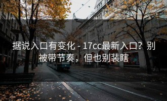 据说入口有变化 - 17cc最新入口？别被带节奏，但也别装瞎
