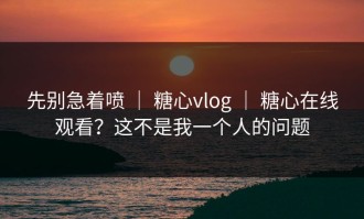 先别急着喷 ｜ 糖心vlog ｜ 糖心在线观看？这不是我一个人的问题