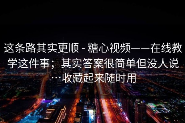 这条路其实更顺 - 糖心视频——在线教学这件事；其实答案很简单但没人说…收藏起来随时用