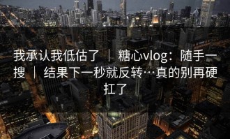 我承认我低估了 ｜ 糖心vlog：随手一搜 ｜ 结果下一秒就反转…真的别再硬扛了