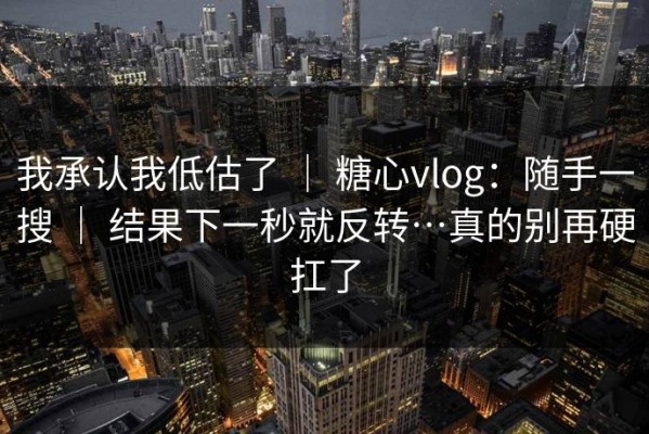 我承认我低估了 ｜ 糖心vlog：随手一搜 ｜ 结果下一秒就反转…真的别再硬扛了