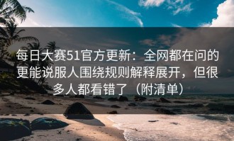 每日大赛51官方更新：全网都在问的更能说服人围绕规则解释展开，但很多人都看错了（附清单）