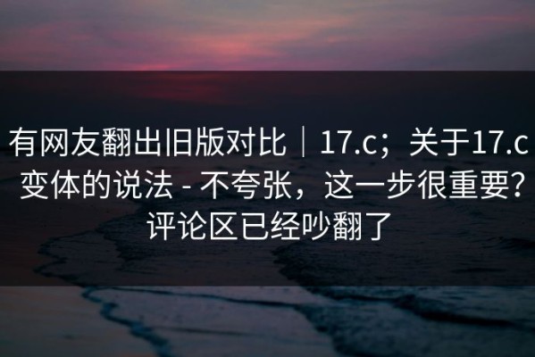 有网友翻出旧版对比｜17.c；关于17.c 变体的说法 - 不夸张，这一步很重要？评论区已经吵翻了