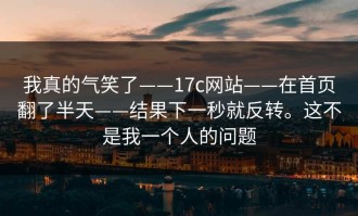 我真的气笑了——17c网站——在首页翻了半天——结果下一秒就反转。这不是我一个人的问题
