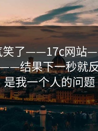 我真的气笑了——17c网站——在首页翻了半天——结果下一秒就反转。这不是我一个人的问题