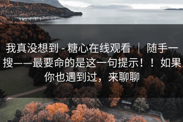我真没想到 - 糖心在线观看 ｜ 随手一搜——最要命的是这一句提示！！如果你也遇到过，来聊聊
