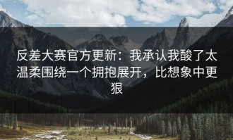 反差大赛官方更新：我承认我酸了太温柔围绕一个拥抱展开，比想象中更狠