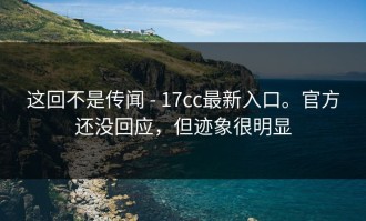 这回不是传闻 - 17cc最新入口。官方还没回应，但迹象很明显
