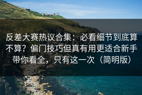 反差大赛热议合集：必看细节到底算不算？偏门技巧但真有用更适合新手带你看全，只有这一次（简明版）