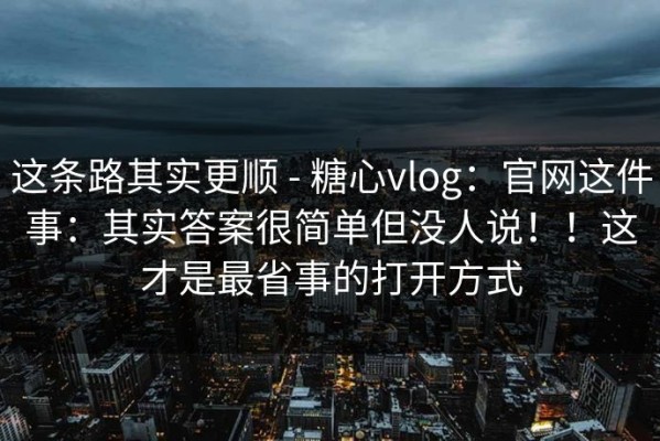 这条路其实更顺 - 糖心vlog：官网这件事：其实答案很简单但没人说！！这才是最省事的打开方式