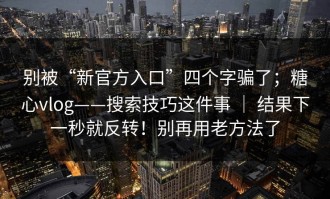别被“新官方入口”四个字骗了；糖心vlog——搜索技巧这件事 ｜ 结果下一秒就反转！别再用老方法了