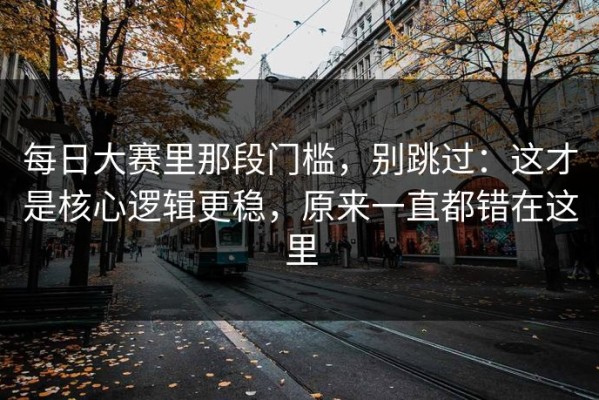 每日大赛里那段门槛，别跳过：这才是核心逻辑更稳，原来一直都错在这里