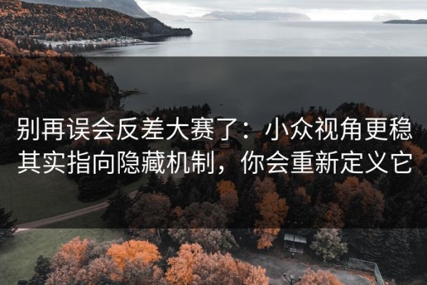 别再误会反差大赛了：小众视角更稳其实指向隐藏机制，你会重新定义它