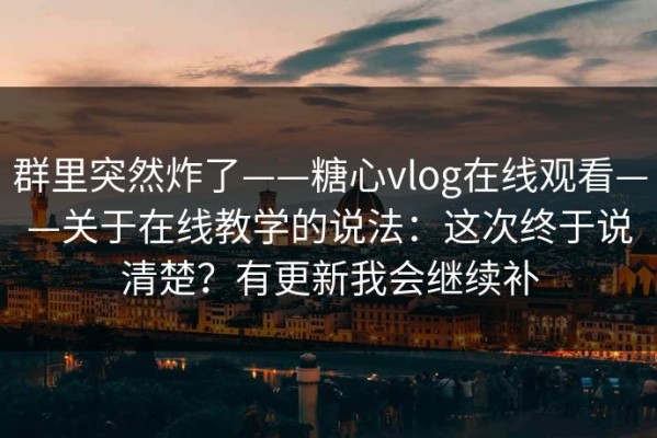 群里突然炸了——糖心vlog在线观看——关于在线教学的说法：这次终于说清楚？有更新我会继续补